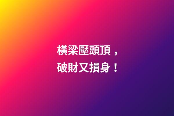 橫梁壓頭頂，破財又損身！